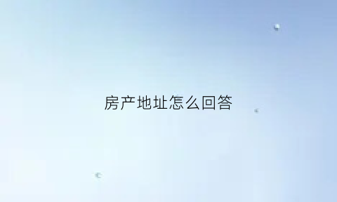 房产地址怎么回答(房产证上的地址怎么写)