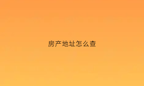 房产地址怎么查(怎么查房本上的地址)
