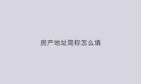房产地址简称怎么填(房产地址简称怎么填写才正确)