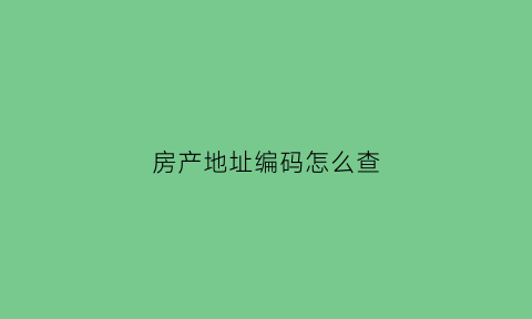 房产地址编码怎么查(房屋地址编码是什么意思)