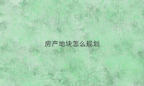 房产地块怎么规划(房地产用地规划)