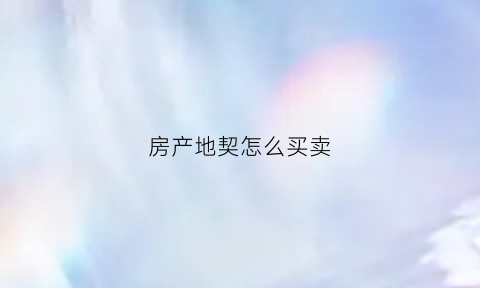 房产地契怎么买卖(房产地契怎么买卖划算)