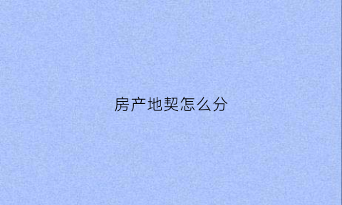 房产地契怎么分(地契和产权的区别)