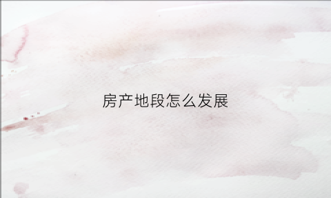 房产地段怎么发展(房地产该怎么发展)