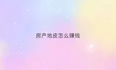房产地皮怎么赚钱(房屋地皮)