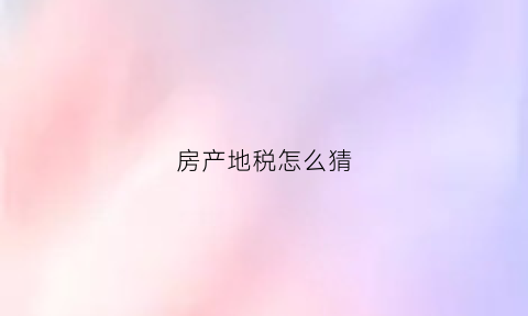 房产地税怎么猜(房产地税怎么收)