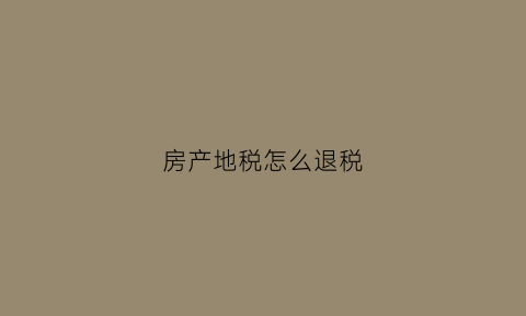 房产地税怎么退税(房产地税可以退吗)