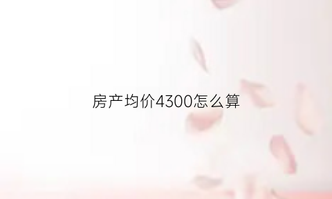 房产均价4300怎么算(房价均价怎么计算)