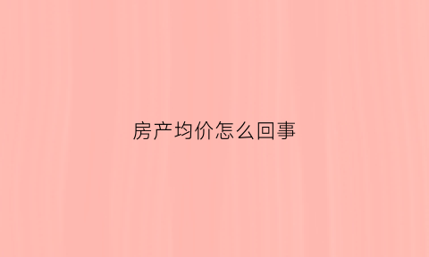 房产均价怎么回事(房屋均价是怎么来的)