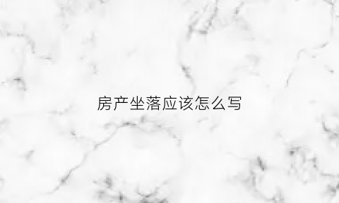 房产坐落应该怎么写(房产证上的房屋坐落怎么写是正确的)