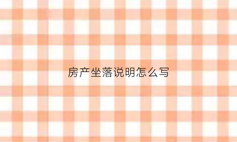 房产坐落说明怎么写(房产坐落是什么意思)