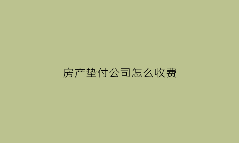 房产垫付公司怎么收费(房产垫付公司怎么收费合理)