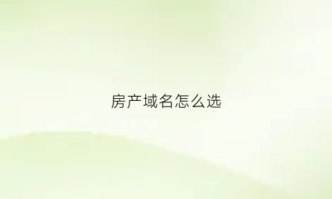 房产域名怎么选(房产域名怎么选择好)