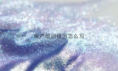 房产培训经历怎么写(房产培训经历怎么写简短)