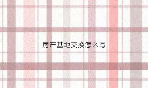 房产基地交换怎么写(房产交换)