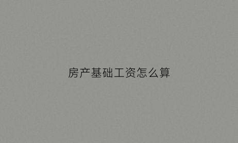 房产基础工资怎么算(房地产基数什么意思)