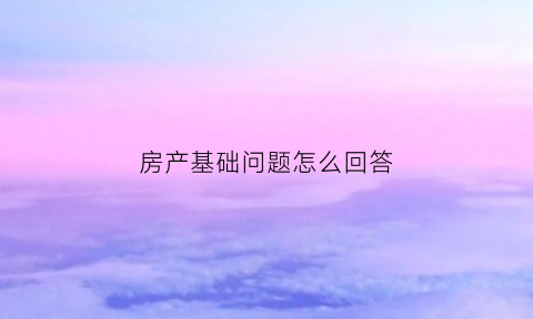 房产基础问题怎么回答(房产问题问答)