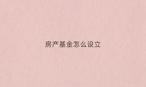 房产基金怎么设立(房地产基金怎么买入)