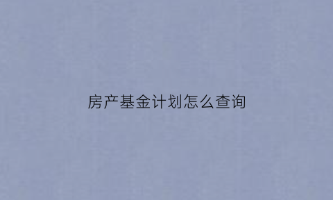 房产基金计划怎么查询(房产基金计划怎么查询不到)