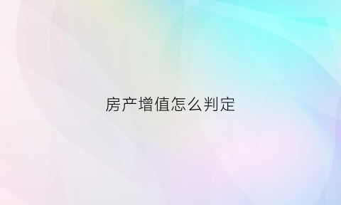房产增值怎么判定(房产增值怎么判定违约)