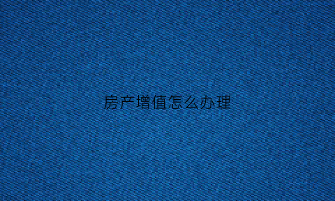 房产增值怎么办理(房产增值怎么办理手续)