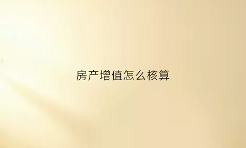 房产增值怎么核算(房产增值额怎么计算)