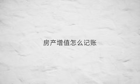 房产增值怎么记账(房产增值额怎么计算)
