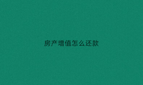 房产增值怎么还款(房产增值怎么还款最划算)