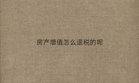 房产增值怎么退税的呢(关于房产增值税退税政策)
