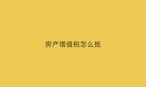 房产增值税怎么抵(房产增值税怎么做低)