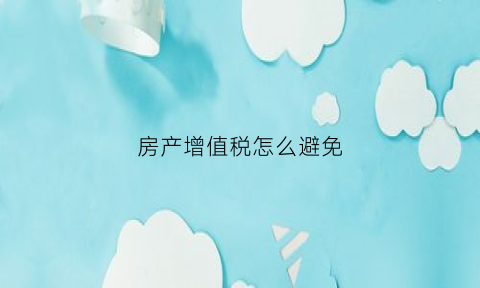 房产增值税怎么避免(房产增值税如何避免)