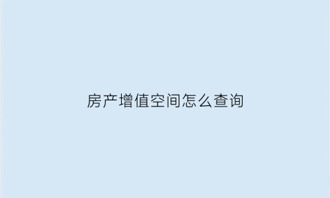 房产增值空间怎么查询(房子增值空间是什么意思)