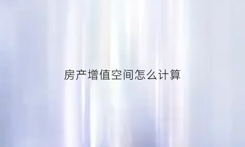 房产增值空间怎么计算(房产增值如何计算)