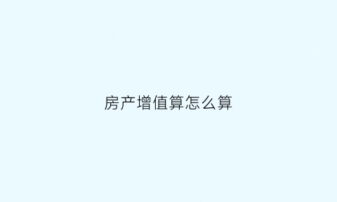 房产增值算怎么算(房产增值率怎么算)