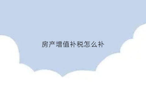 房产增值补税怎么补(房产增值补税怎么补的)