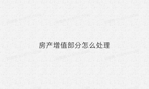房产增值部分怎么处理