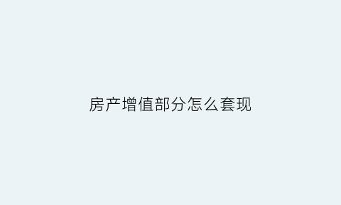 房产增值部分怎么套现(房产增值怎么做账)