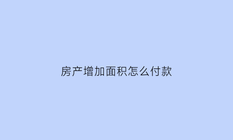房产增加面积怎么付款(房屋增加面积怎么算)