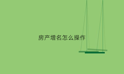 房产增名怎么操作(房产增名怎么操作的)