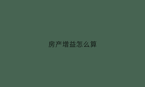 房产增益怎么算(房产增与)