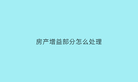 房产增益部分怎么处理(房产增与的含义)