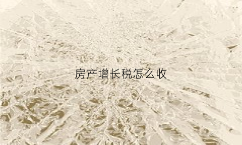 房产增长税怎么收(房产税增加)