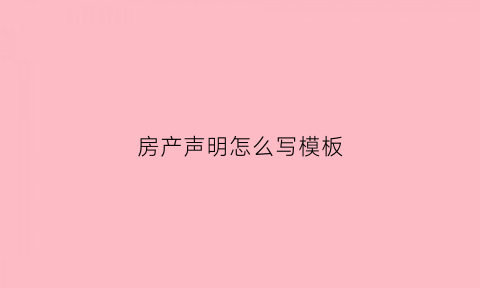 房产声明怎么写模板(房屋产权声明书怎么写才能起法律效应)