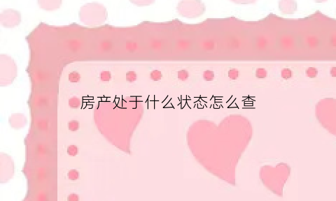房产处于什么状态怎么查(怎么查房子状态在房产网)