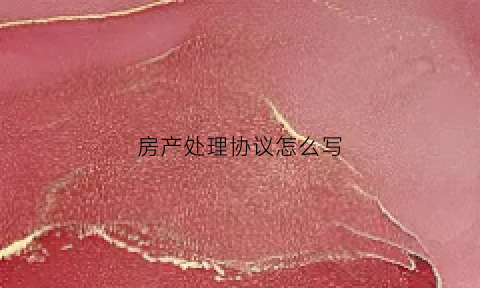 房产处理协议怎么写(房屋处理协议怎么写)