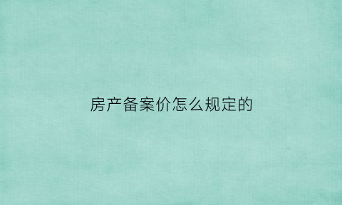 房产备案价怎么规定的(房产备案价有什么用)