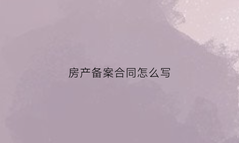 房产备案合同怎么写(房产备案合同怎么写范本)