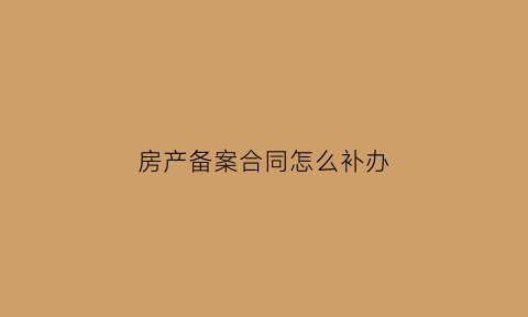 房产备案合同怎么补办(房产备案合同怎么补办的)