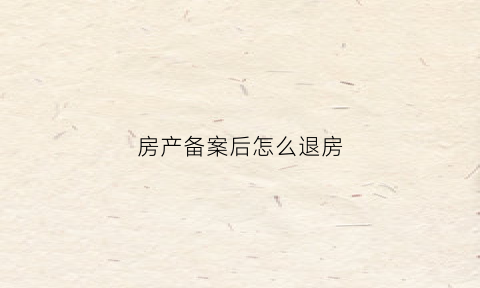 房产备案后怎么退房(备案退房怎么操作)