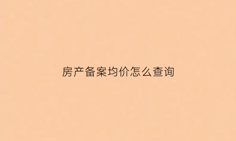 房产备案均价怎么查询(房产备案均价怎么查询信息)